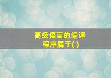 高级语言的编译程序属于( )